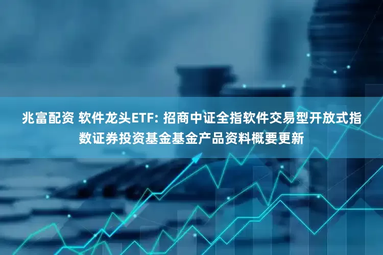 兆富配资 软件龙头ETF: 招商中证全指软件交易型开放式指数证券投资基金基金产品资料概要更新