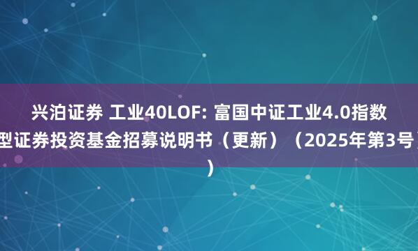 兴泊证券 工业40LOF: 富国中证工业4.0指数型证券投资基金招募说明书（更新）（2025年第3号）