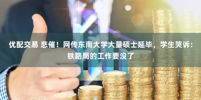 优配交易 悲催！网传东南大学大量硕士延毕，学生哭诉：铁路局的工作要没了