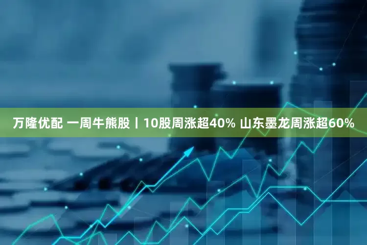 万隆优配 一周牛熊股丨10股周涨超40% 山东墨龙周涨超60%