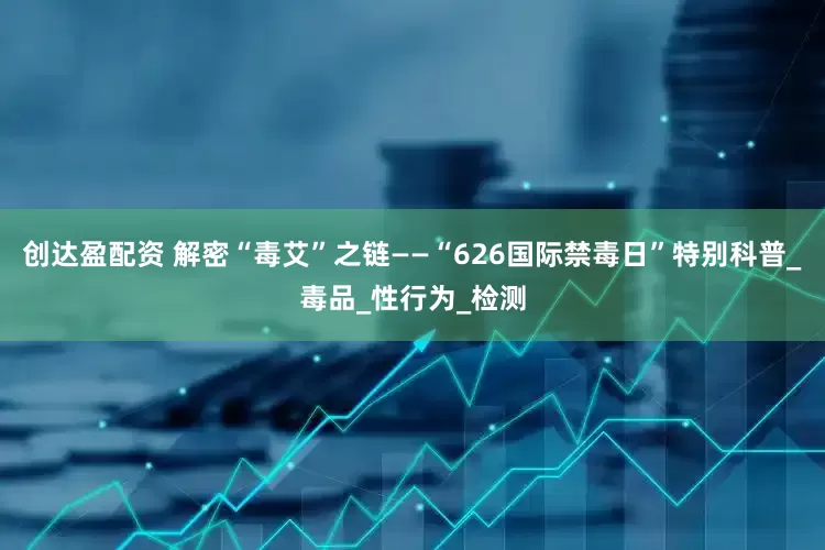 创达盈配资 解密“毒艾”之链——“626国际禁毒日”特别科普_毒品_性行为_检测