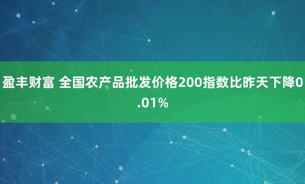 盈丰财富 全国农产品批发价格200指数比昨天下降0.01%
