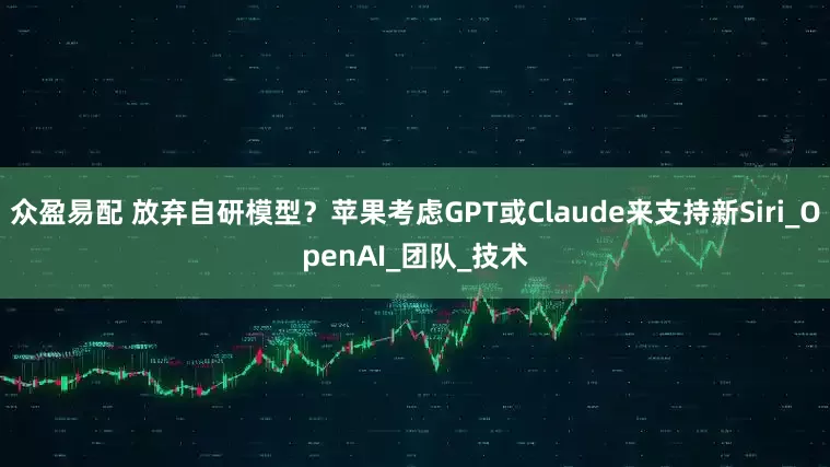 众盈易配 放弃自研模型？苹果考虑GPT或Claude来支持新Siri_OpenAI_团队_技术