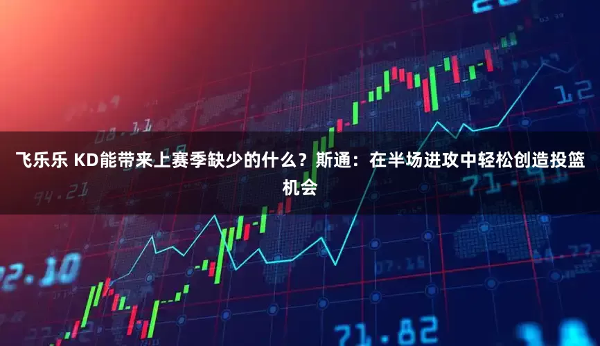 飞乐乐 KD能带来上赛季缺少的什么？斯通：在半场进攻中轻松创造投篮机会