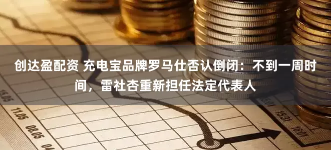 创达盈配资 充电宝品牌罗马仕否认倒闭：不到一周时间，雷社杏重新担任法定代表人