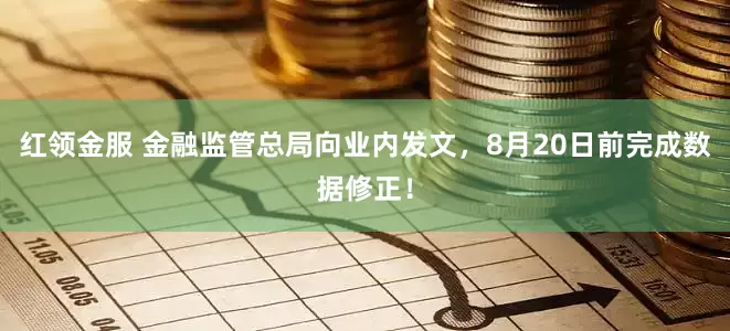 红领金服 金融监管总局向业内发文，8月20日前完成数据修正！