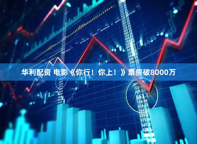 华利配资 电影《你行！你上！》票房破8000万