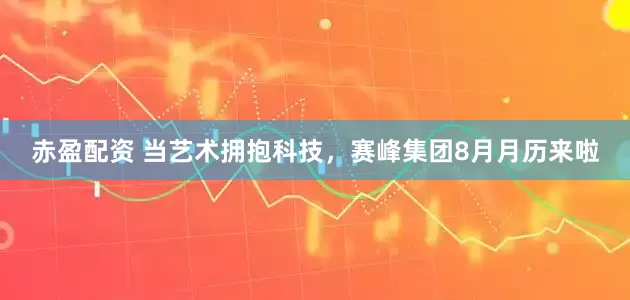 赤盈配资 当艺术拥抱科技，赛峰集团8月月历来啦