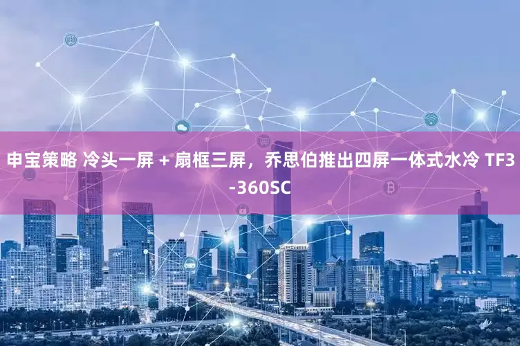 申宝策略 冷头一屏 + 扇框三屏,乔思伯推出四屏一体式水冷 TF3-360SC
