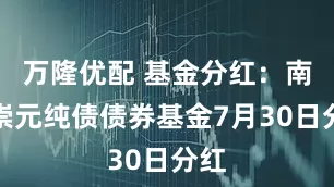 万隆优配 基金分红:南方崇元纯债债券基金7月30日分红