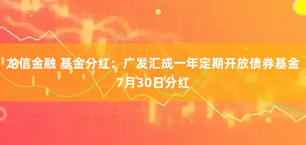 龙信金融 基金分红:广发汇成一年定期开放债券基金7月30日分红
