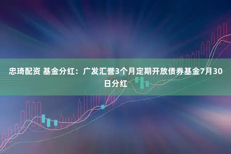 忠琦配资 基金分红：广发汇誉3个月定期开放债券基金7月30日分红