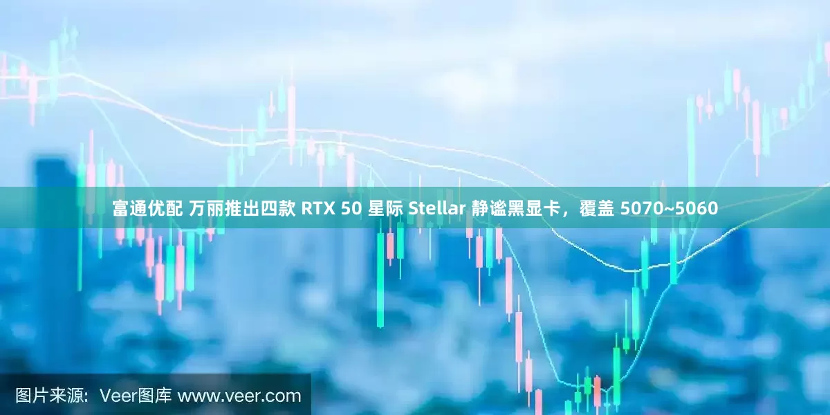 富通优配 万丽推出四款 RTX 50 星际 Stellar 静谧黑显卡,覆盖 5070~5060