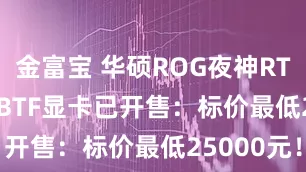 金富宝 华硕ROG夜神RTX 5090 BTF显卡已开售:标价最低25000元!