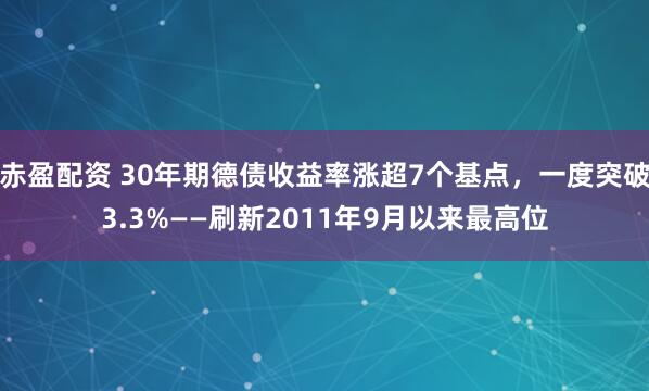 赤盈配资 30年期德债收益率涨超7个基点，一度突破3.3%——刷新2011年9月以来最高位