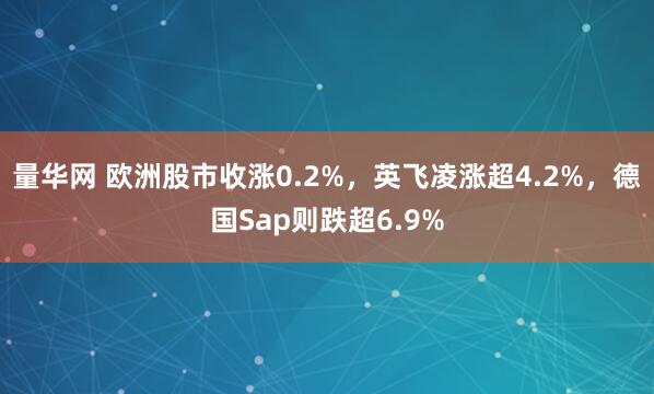 量华网 欧洲股市收涨0.2%，英飞凌涨超4.2%，德国Sap则跌超6.9%