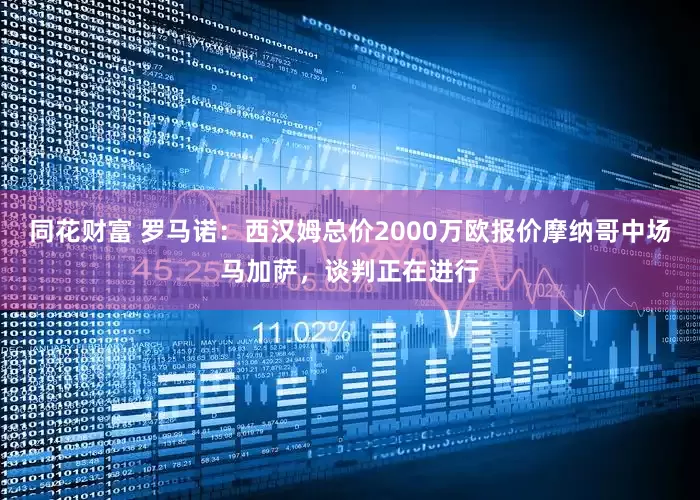 同花财富 罗马诺：西汉姆总价2000万欧报价摩纳哥中场马加萨，谈判正在进行