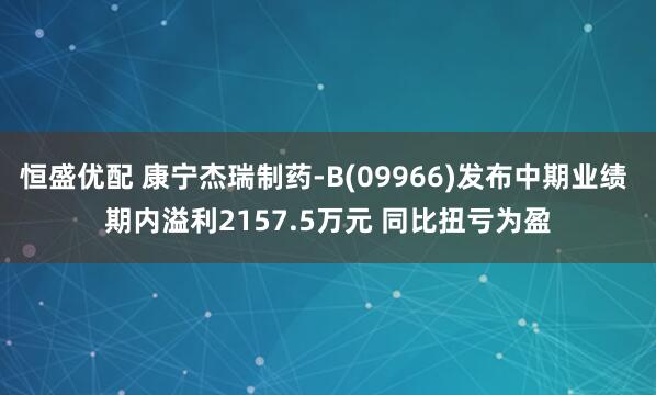 恒盛优配 康宁杰瑞制药-B(09966)发布中期业绩 期内溢利2157.5万元 同比扭亏为盈