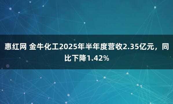 惠红网 金牛化工2025年半年度营收2.35亿元，同比下降1.42%