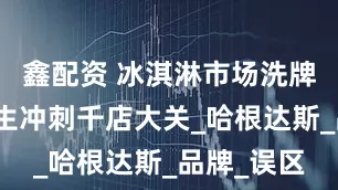 鑫配资 冰淇淋市场洗牌，野人先生冲刺千店大关_哈根达斯_品牌_误区