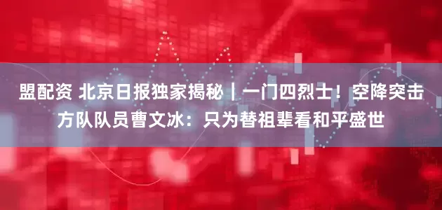 盟配资 北京日报独家揭秘｜一门四烈士！空降突击方队队员曹文冰：只为替祖辈看和平盛世