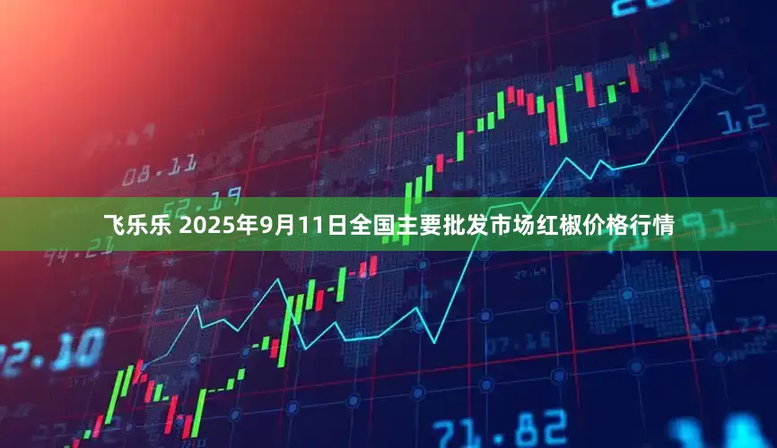飞乐乐 2025年9月11日全国主要批发市场红椒价格行情