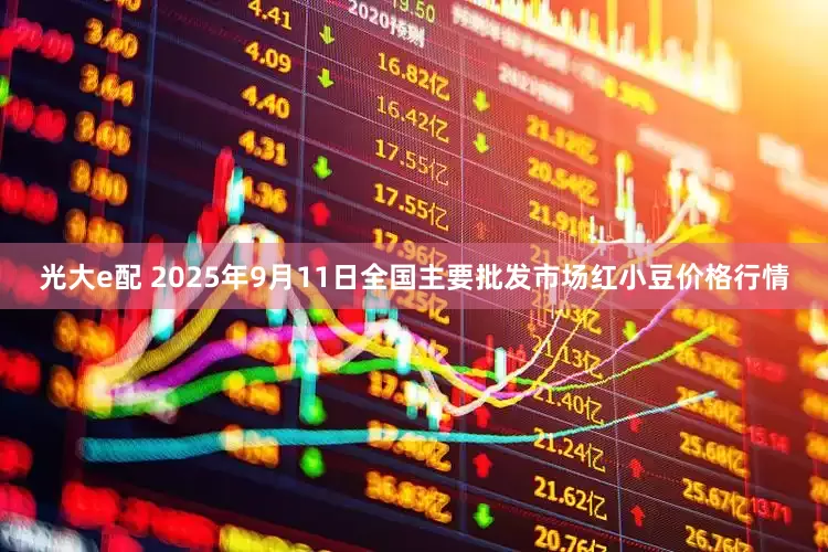 光大e配 2025年9月11日全国主要批发市场红小豆价格行情