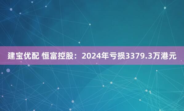 建宝优配 恒富控股：2024年亏损3379.3万港元