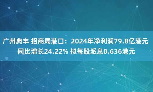 广州典丰 招商局港口：2024年净利润79.8亿港元 同比增长24.22% 拟每股派息0.636港元