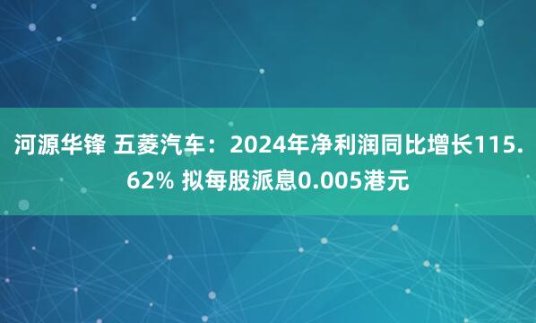 河源华锋 五菱汽车：2024年净利润同比增长115.62% 拟每股派息0.005港元