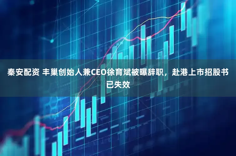 秦安配资 丰巢创始人兼CEO徐育斌被曝辞职，赴港上市招股书已失效