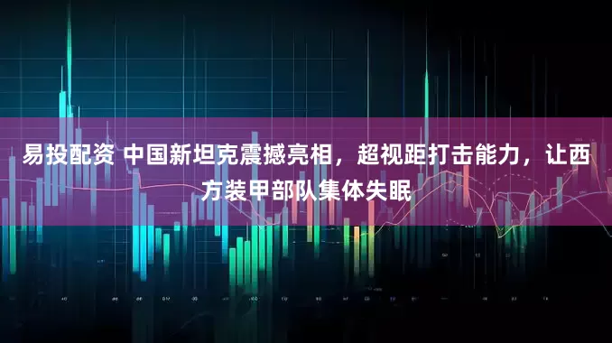 易投配资 中国新坦克震撼亮相，超视距打击能力，让西方装甲部队集体失眠