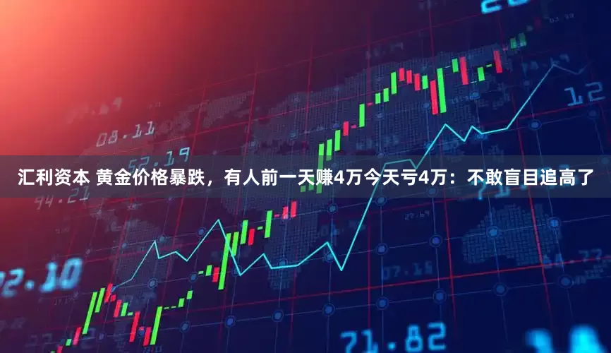 汇利资本 黄金价格暴跌，有人前一天赚4万今天亏4万：不敢盲目追高了
