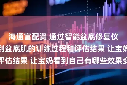 海通富配资 通过智能盆底修复仪能够直观地看到盆底肌的训练过程和评估结果 让宝妈看到自己有哪些效果变化