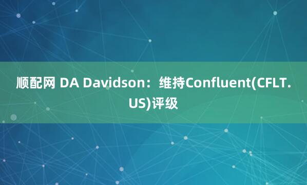 顺配网 DA Davidson：维持Confluent(CFLT.US)评级
