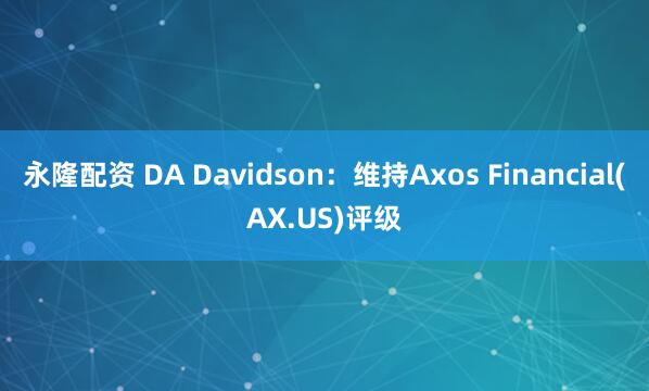 永隆配资 DA Davidson：维持Axos Financial(AX.US)评级
