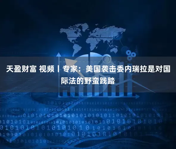 天盈财富 视频丨专家：美国袭击委内瑞拉是对国际法的野蛮践踏