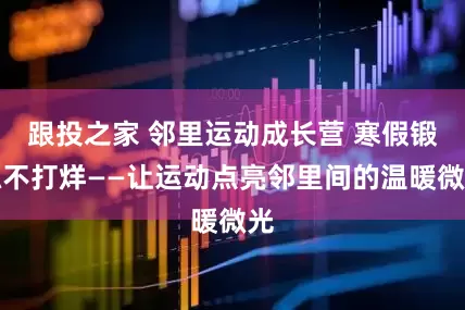 跟投之家 邻里运动成长营 寒假锻炼不打烊——让运动点亮邻里间的温暖微光