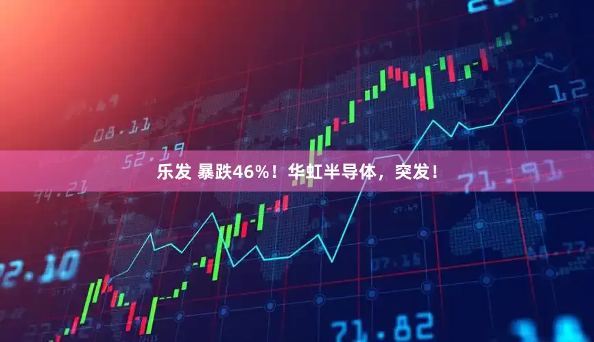 乐发 暴跌46%！华虹半导体，突发！