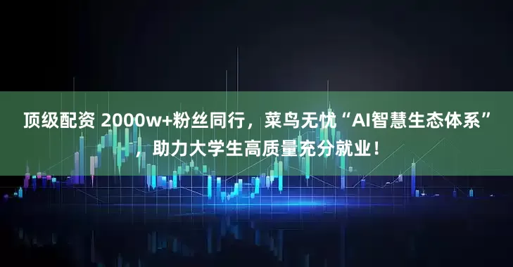 顶级配资 2000w+粉丝同行，菜鸟无忧“AI智慧生态体系”，助力大学生高质量充分就业！