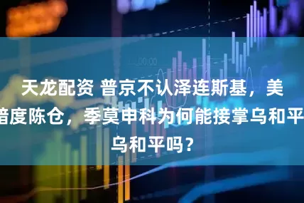 天龙配资 普京不认泽连斯基，美国暗度陈仓，季莫申科为何能接掌乌和平吗？