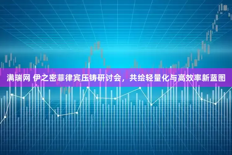 满瑞网 伊之密菲律宾压铸研讨会，共绘轻量化与高效率新蓝图