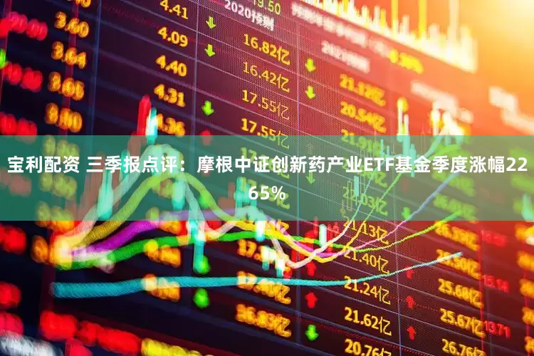 宝利配资 三季报点评：摩根中证创新药产业ETF基金季度涨幅2265%