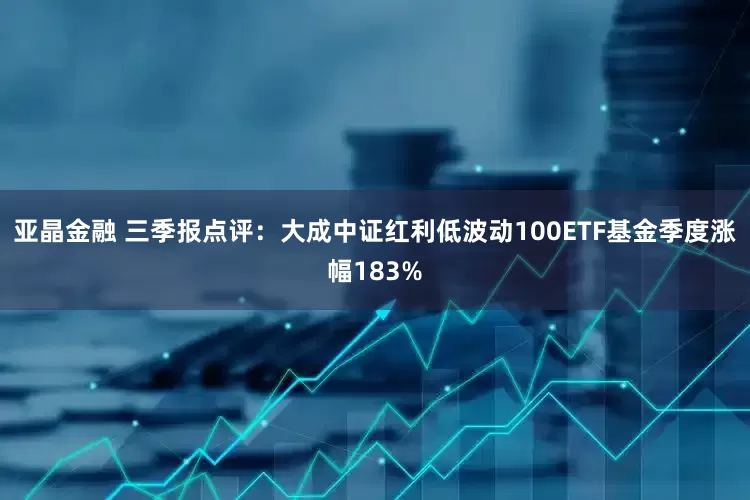 亚晶金融 三季报点评：大成中证红利低波动100ETF基金季度涨幅183%