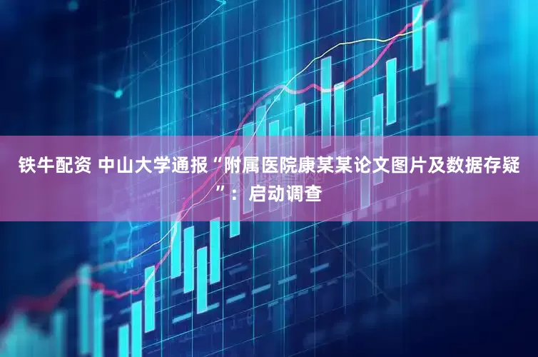 铁牛配资 中山大学通报“附属医院康某某论文图片及数据存疑”：启动调查