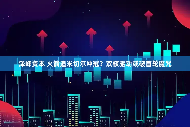 泽峰资本 火箭追米切尔冲冠？双核驱动或破首轮魔咒