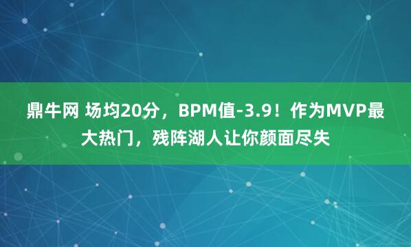 鼎牛网 场均20分，BPM值-3.9！作为MVP最大热门，残阵湖人让你颜面尽失