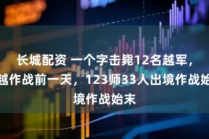 长城配资 一个字击毙12名越军，对越作战前一天，123师33人出境作战始末