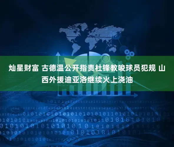 灿星财富 古德温公开指责杜锋教唆球员犯规 山西外援迪亚洛继续火上浇油
